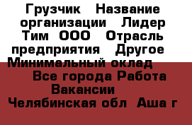 Грузчик › Название организации ­ Лидер Тим, ООО › Отрасль предприятия ­ Другое › Минимальный оклад ­ 6 000 - Все города Работа » Вакансии   . Челябинская обл.,Аша г.